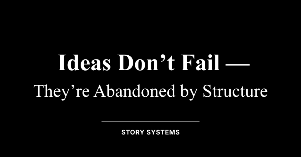 Ideas Don’t Fail — They’re Abandoned by Structure (Story Systems)
