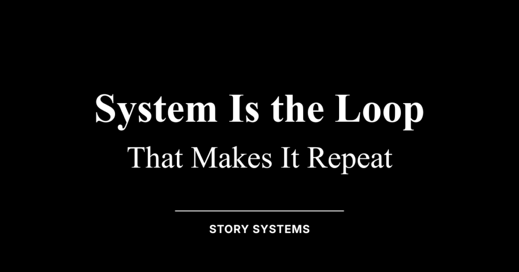System Is the Loop That Makes It Repeat (Story Systems)